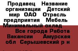 Продавец › Название организации ­ Детский мир, ОАО › Отрасль предприятия ­ Мебель › Минимальный оклад ­ 27 000 - Все города Работа » Вакансии   . Амурская обл.,Серышевский р-н